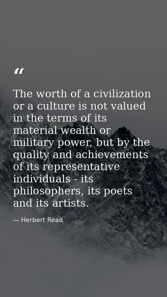 The worth of a civilization or a culture is not valued in the terms of its material wealth or military power, but by the — Herbert Read