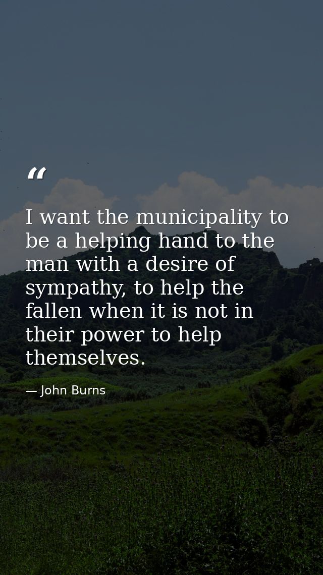 I want the municipality to be a helping hand to the man with a desire of sympathy, to help the fallen when it is not in  — John Burns