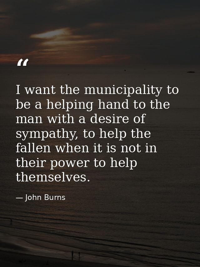 I want the municipality to be a helping hand to the man with a desire of sympathy, to help the fallen when it is not in  — John Burns