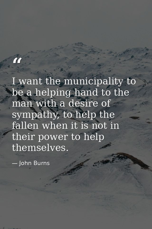 I want the municipality to be a helping hand to the man with a desire of sympathy, to help the fallen when it is not in  — John Burns