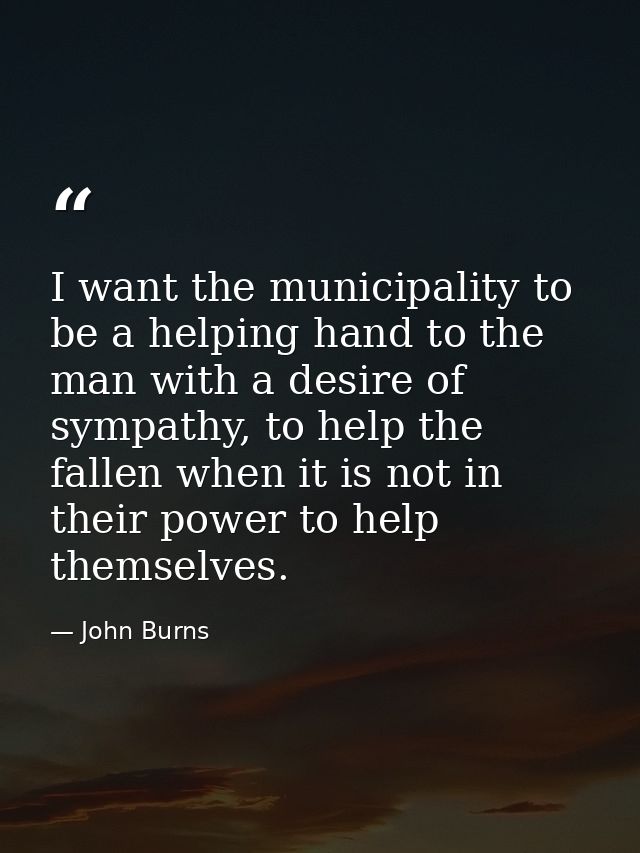 I want the municipality to be a helping hand to the man with a desire of sympathy, to help the fallen when it is not in  — John Burns