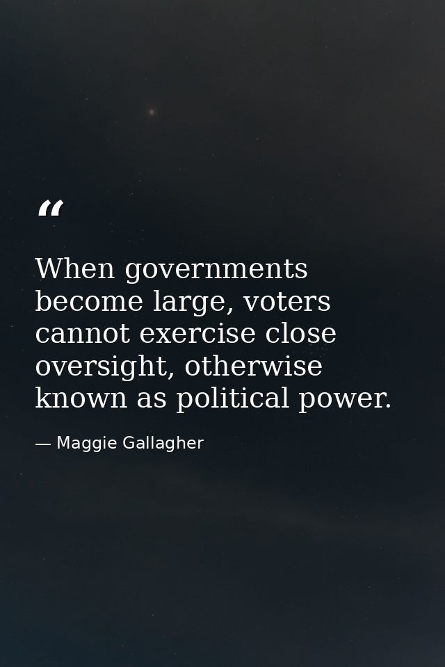 When governments become large, voters cannot exercise close oversight, otherwise known as political power. — Maggie Gallagher
