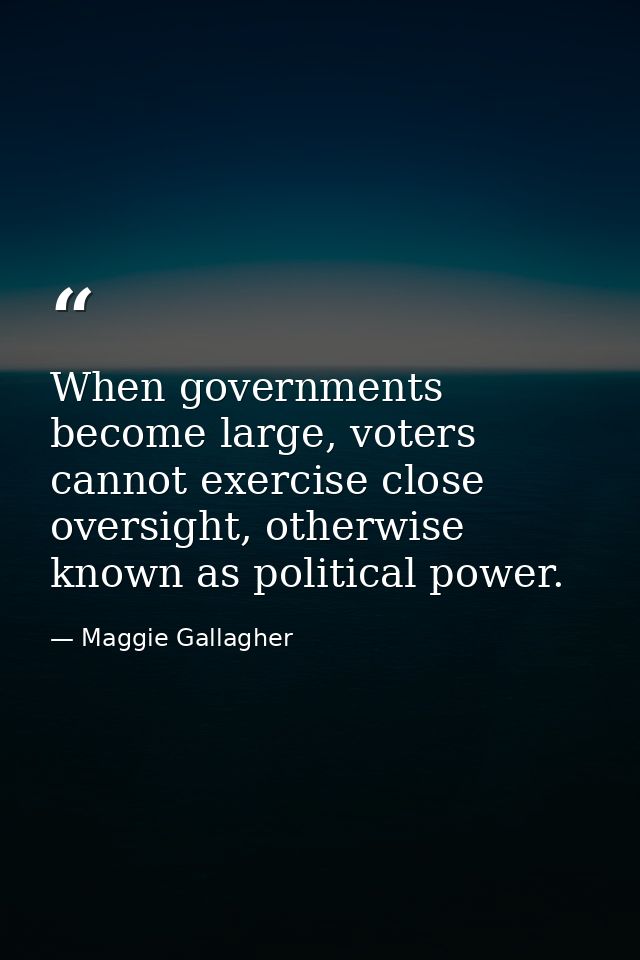 When governments become large, voters cannot exercise close oversight, otherwise known as political power. — Maggie Gallagher