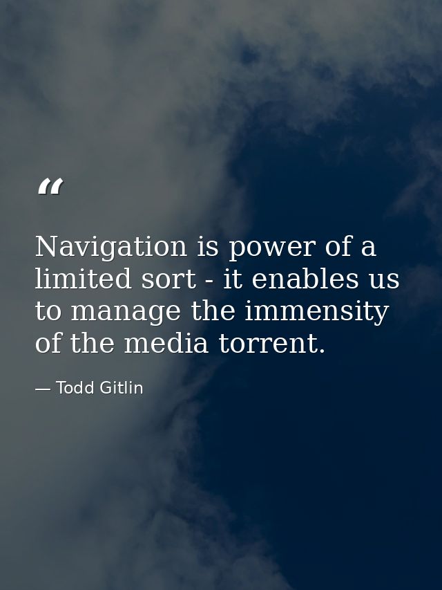 Navigation is power of a limited sort - it enables us to manage the immensity of the media torrent. — Todd Gitlin