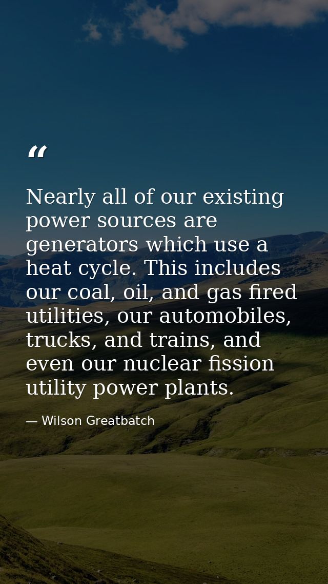 Nearly all of our existing power sources are generators which use a heat cycle. This includes our coal, oil, and gas fir — Wilson Greatbatch