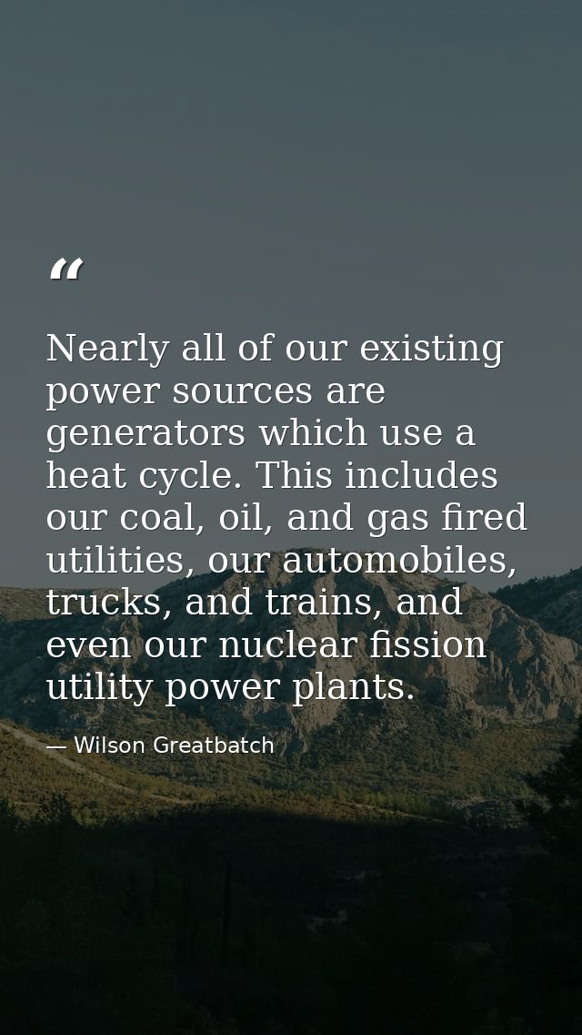 Nearly all of our existing power sources are generators which use a heat cycle. This includes our coal, oil, and gas fir — Wilson Greatbatch