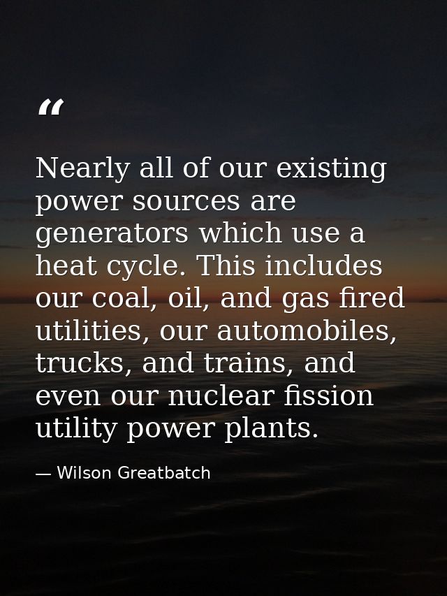 Nearly all of our existing power sources are generators which use a heat cycle. This includes our coal, oil, and gas fir — Wilson Greatbatch