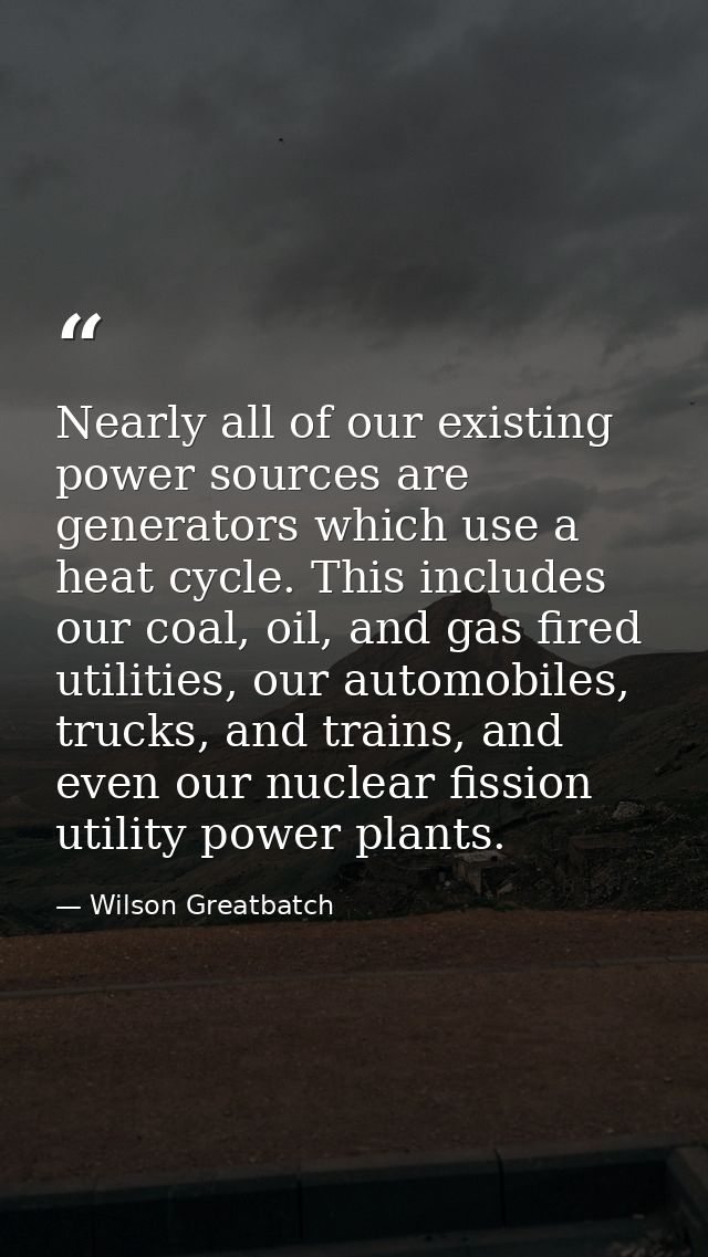 Nearly all of our existing power sources are generators which use a heat cycle. This includes our coal, oil, and gas fir — Wilson Greatbatch