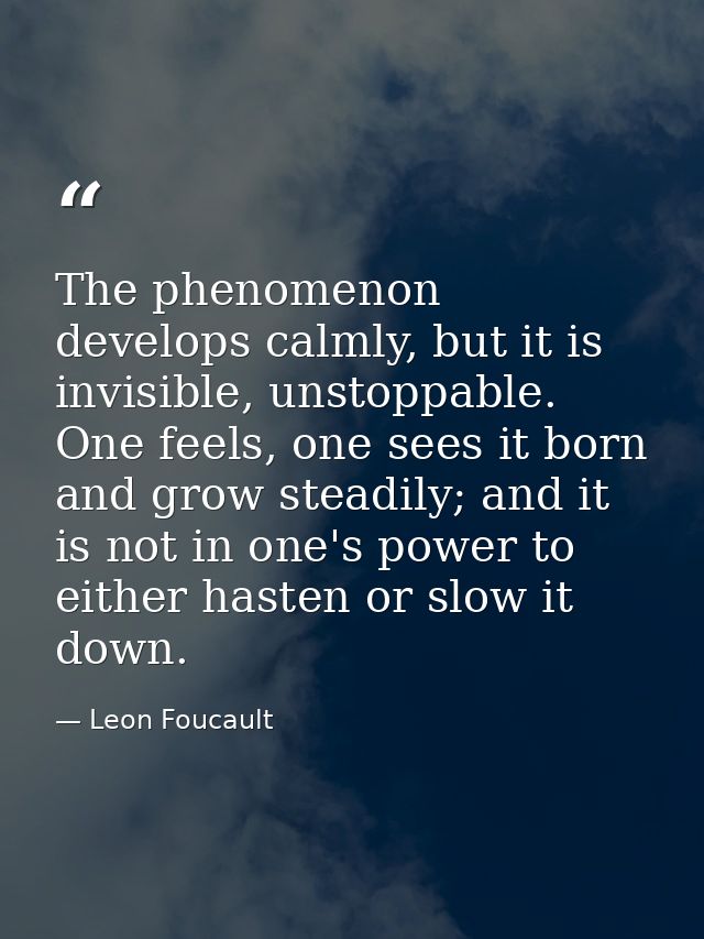 The phenomenon develops calmly, but it is invisible, unstoppable. One feels, one sees it born and grow steadily; and it  — Leon Foucault