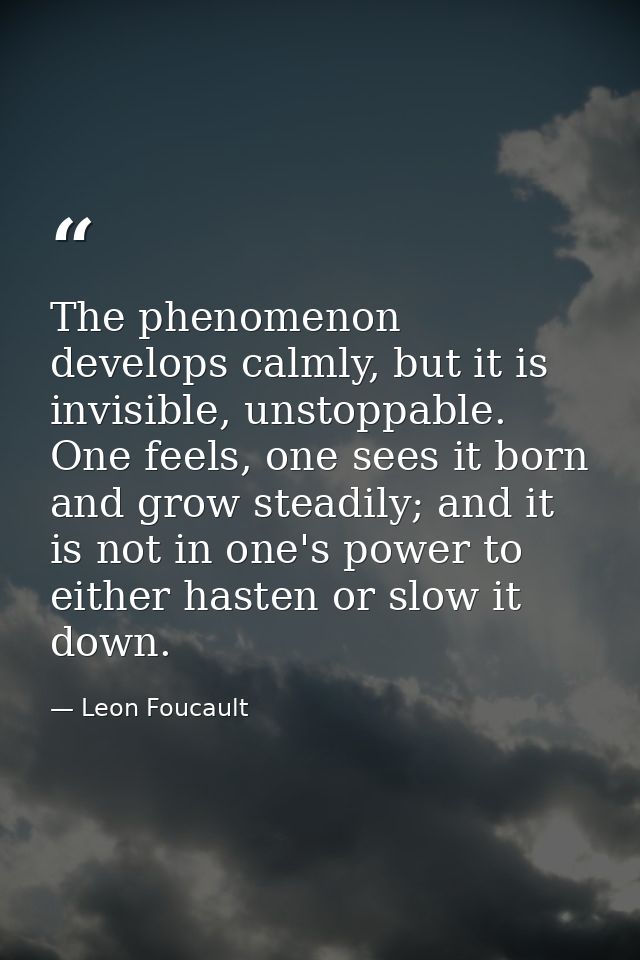 The phenomenon develops calmly, but it is invisible, unstoppable. One feels, one sees it born and grow steadily; and it  — Leon Foucault