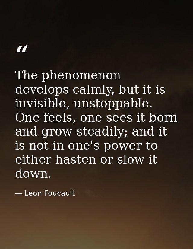 The phenomenon develops calmly, but it is invisible, unstoppable. One feels, one sees it born and grow steadily; and it  — Leon Foucault