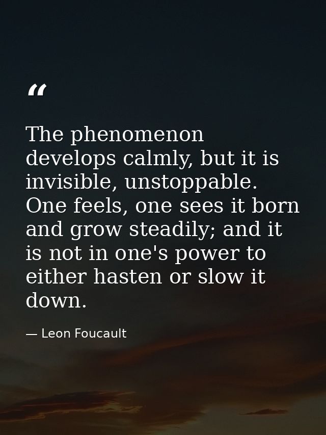 The phenomenon develops calmly, but it is invisible, unstoppable. One feels, one sees it born and grow steadily; and it  — Leon Foucault