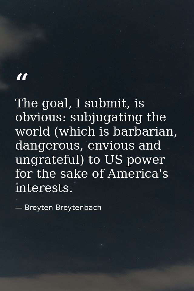 The goal, I submit, is obvious: subjugating the world (which is barbarian, dangerous, envious and ungrateful) to US powe — Breyten Breytenbach