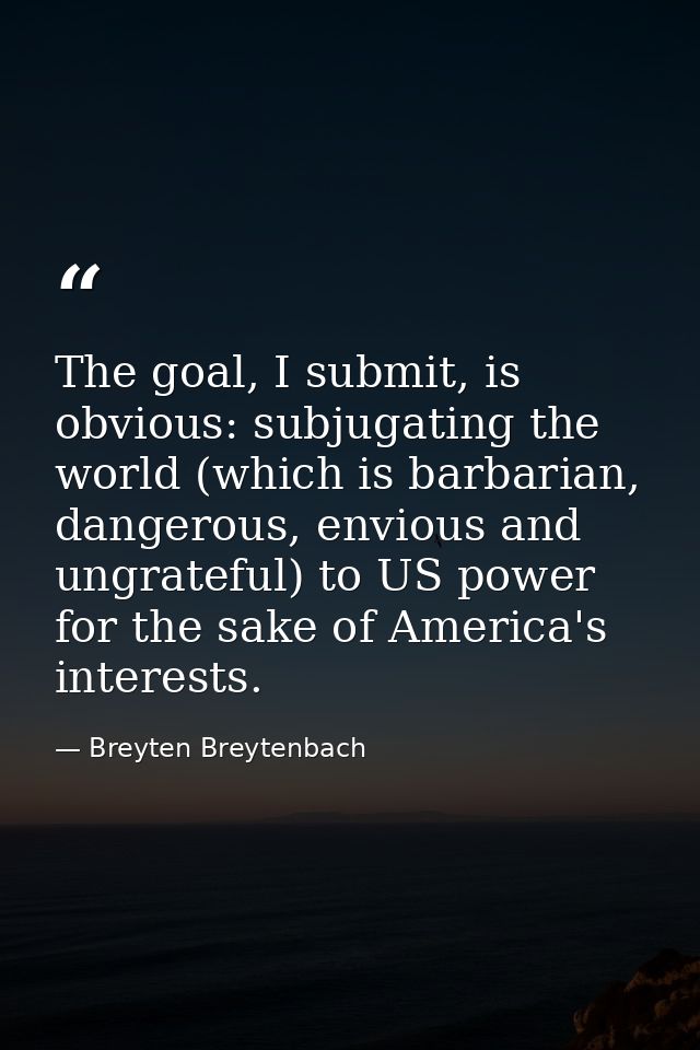 The goal, I submit, is obvious: subjugating the world (which is barbarian, dangerous, envious and ungrateful) to US powe — Breyten Breytenbach