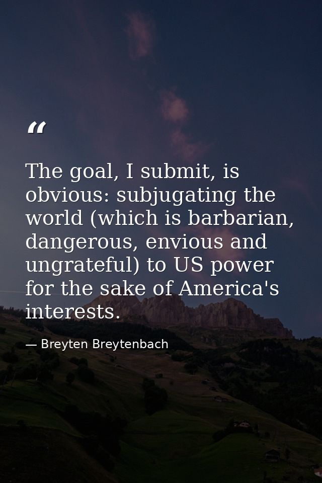 The goal, I submit, is obvious: subjugating the world (which is barbarian, dangerous, envious and ungrateful) to US powe — Breyten Breytenbach