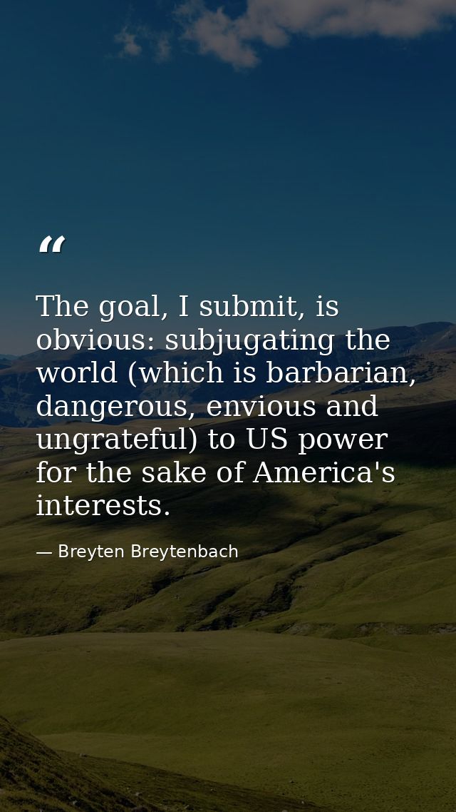 The goal, I submit, is obvious: subjugating the world (which is barbarian, dangerous, envious and ungrateful) to US powe — Breyten Breytenbach