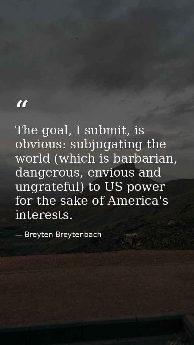The goal, I submit, is obvious: subjugating the world (which is barbarian, dangerous, envious and ungrateful) to US powe — Breyten Breytenbach