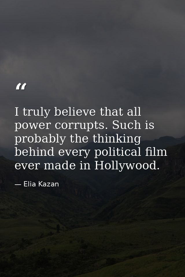 I truly believe that all power corrupts. Such is probably the thinking behind every political film ever made in Hollywoo — Elia Kazan