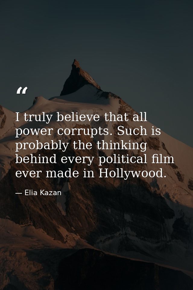 I truly believe that all power corrupts. Such is probably the thinking behind every political film ever made in Hollywoo — Elia Kazan