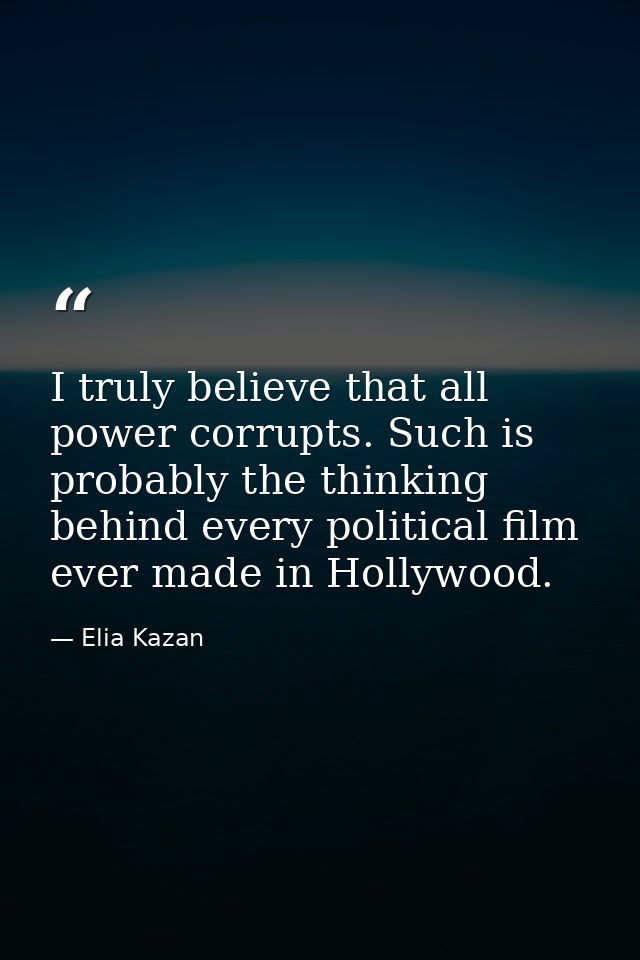 I truly believe that all power corrupts. Such is probably the thinking behind every political film ever made in Hollywoo — Elia Kazan