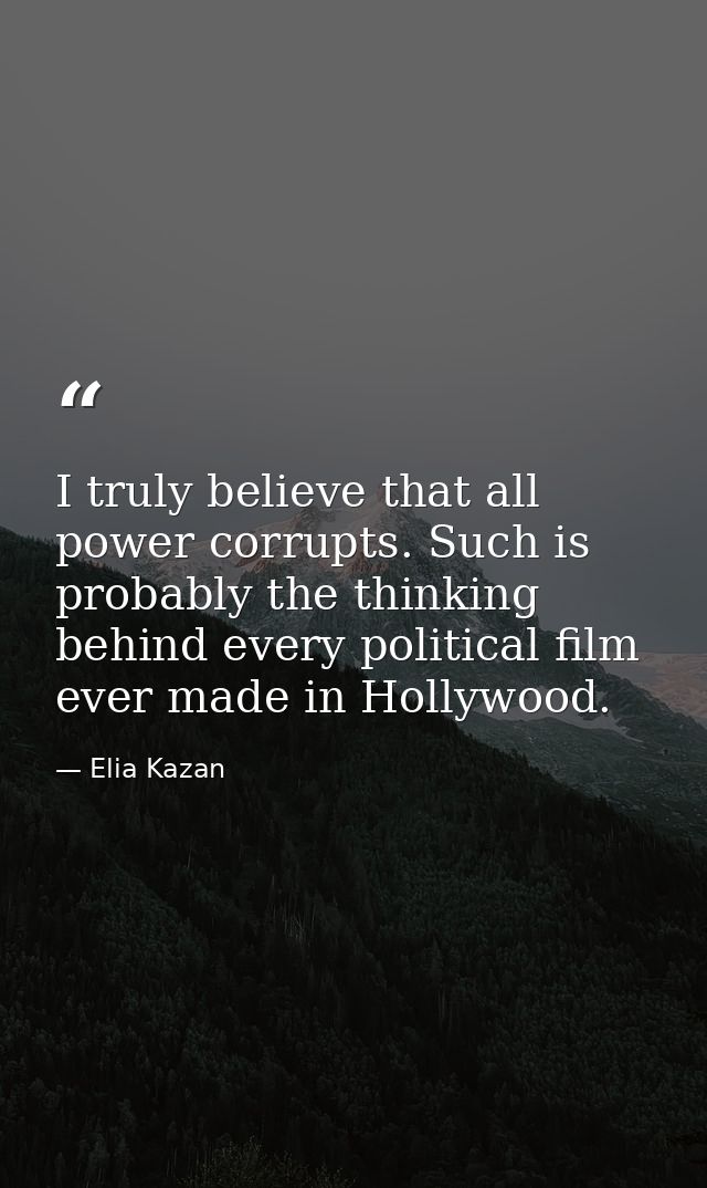 I truly believe that all power corrupts. Such is probably the thinking behind every political film ever made in Hollywoo — Elia Kazan