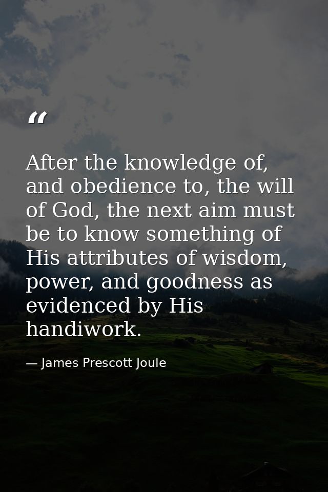 After the knowledge of, and obedience to, the will of God, the next aim must be to know something of His attributes of w — James Prescott Joule