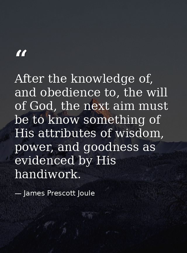 After the knowledge of, and obedience to, the will of God, the next aim must be to know something of His attributes of w — James Prescott Joule