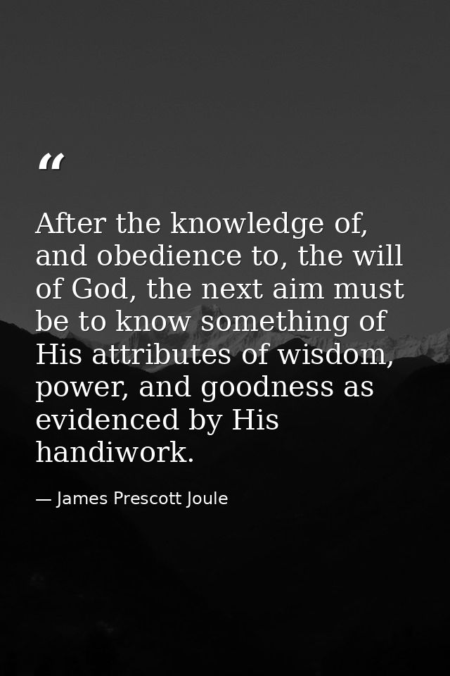 After the knowledge of, and obedience to, the will of God, the next aim must be to know something of His attributes of w — James Prescott Joule