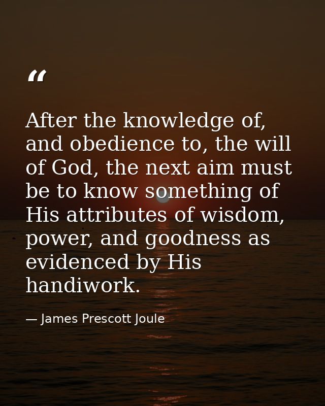 After the knowledge of, and obedience to, the will of God, the next aim must be to know something of His attributes of w — James Prescott Joule