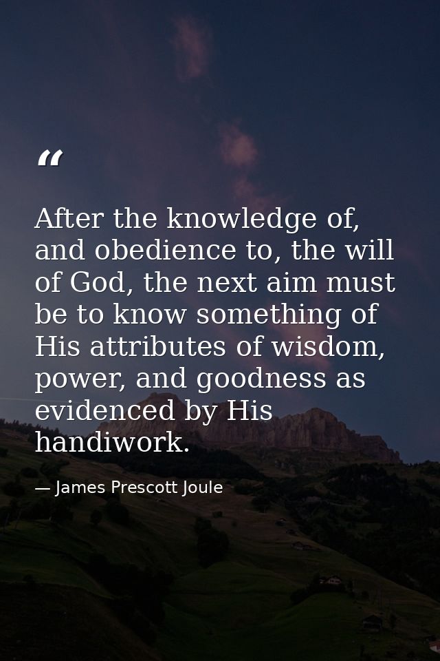After the knowledge of, and obedience to, the will of God, the next aim must be to know something of His attributes of w — James Prescott Joule