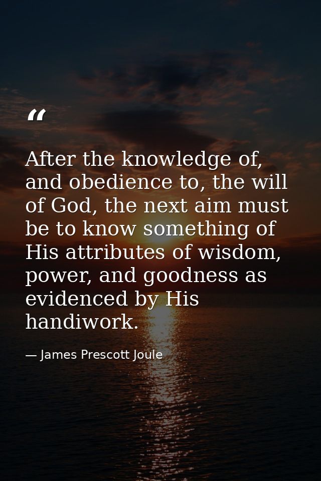 After the knowledge of, and obedience to, the will of God, the next aim must be to know something of His attributes of w — James Prescott Joule