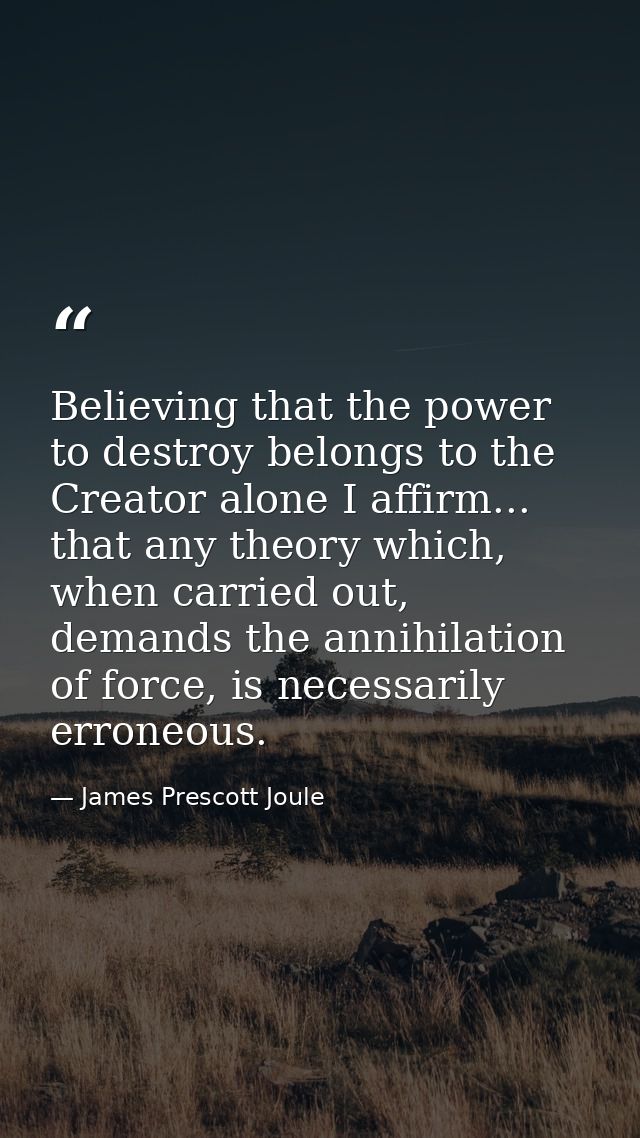 Believing that the power to destroy belongs to the Creator alone I affirm... that any theory which, when carried out, de — James Prescott Joule
