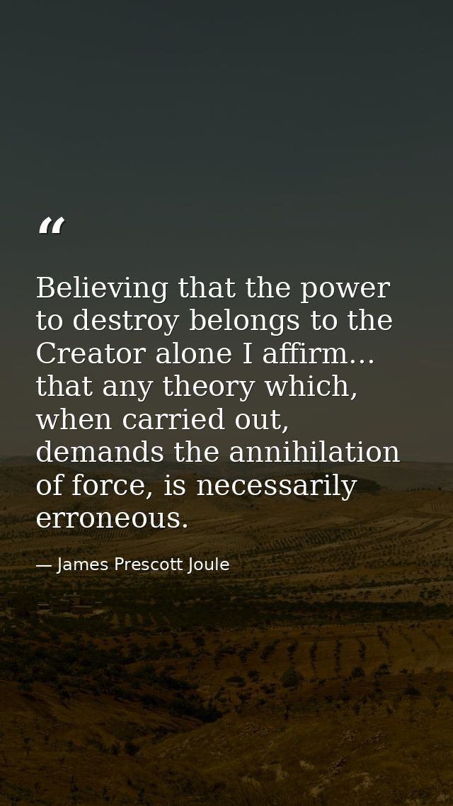 Believing that the power to destroy belongs to the Creator alone I affirm... that any theory which, when carried out, de — James Prescott Joule
