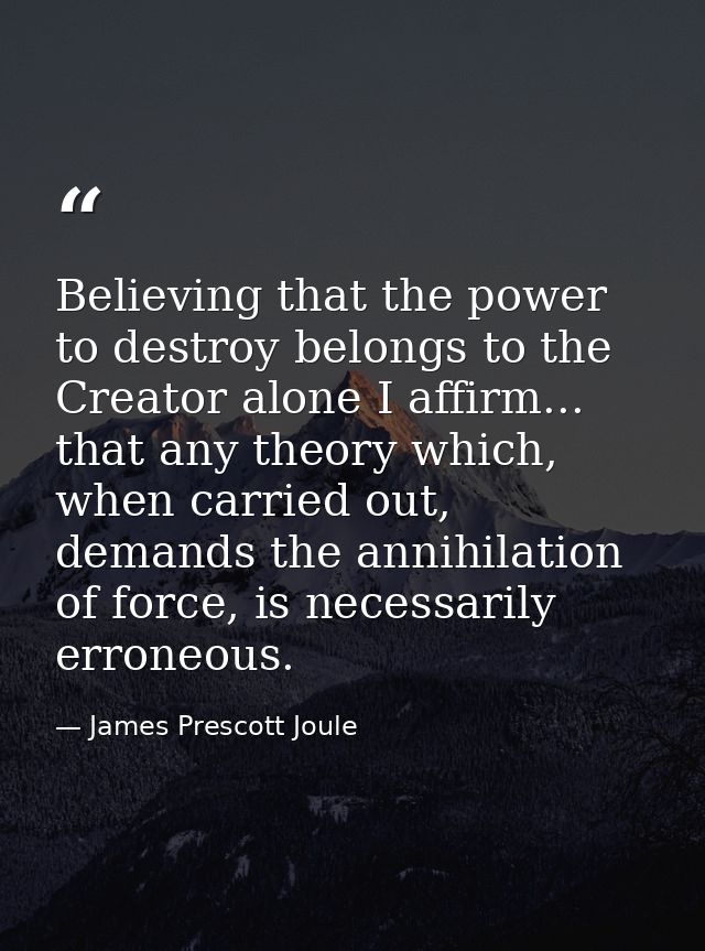 Believing that the power to destroy belongs to the Creator alone I affirm... that any theory which, when carried out, de — James Prescott Joule