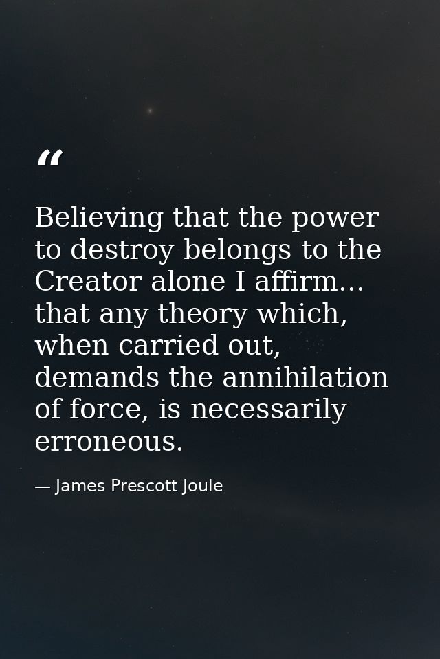 Believing that the power to destroy belongs to the Creator alone I affirm... that any theory which, when carried out, de — James Prescott Joule
