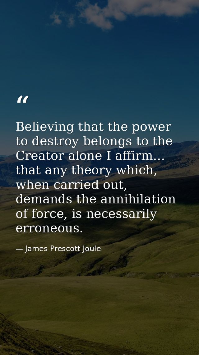 Believing that the power to destroy belongs to the Creator alone I affirm... that any theory which, when carried out, de — James Prescott Joule