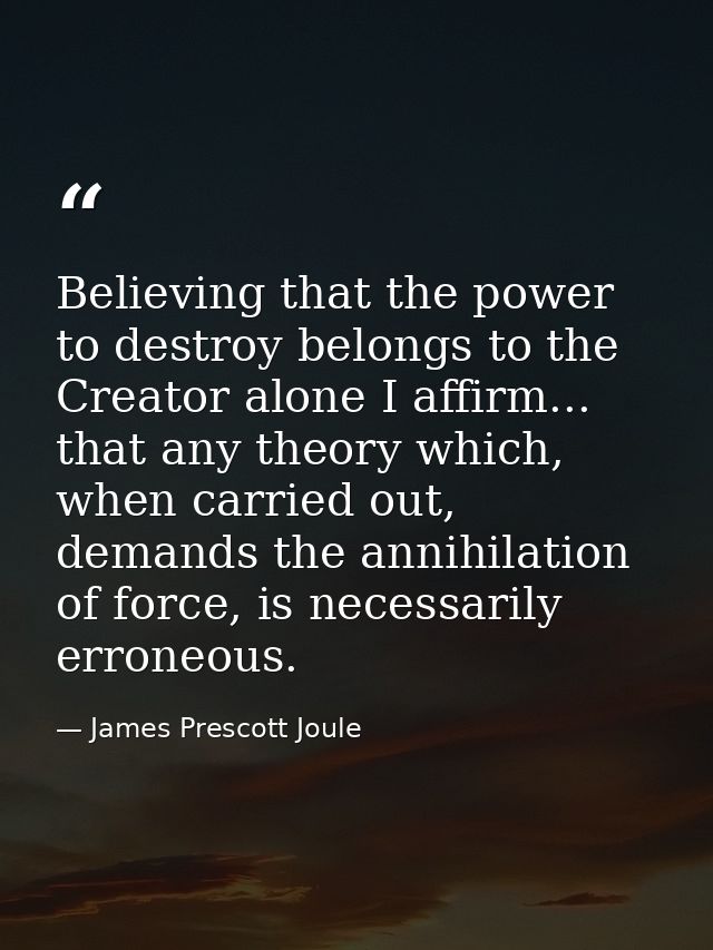 Believing that the power to destroy belongs to the Creator alone I affirm... that any theory which, when carried out, de — James Prescott Joule