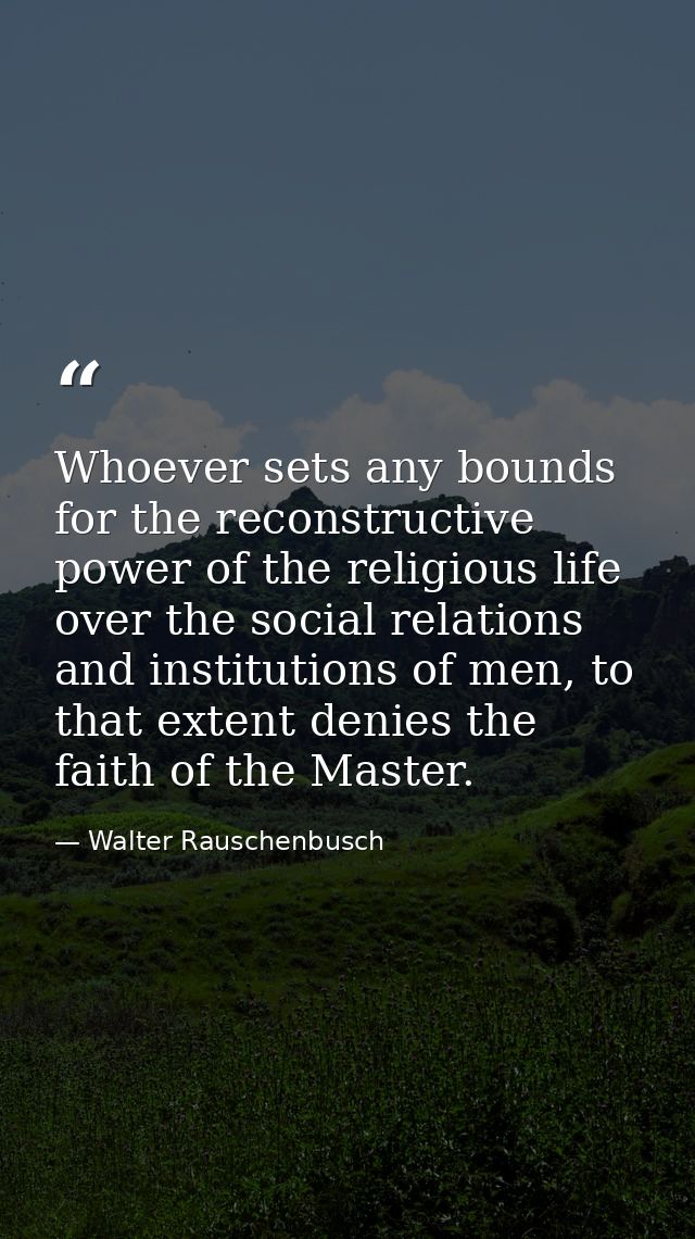 Whoever sets any bounds for the reconstructive power of the religious life over the social relations and institutions of — Walter Rauschenbusch