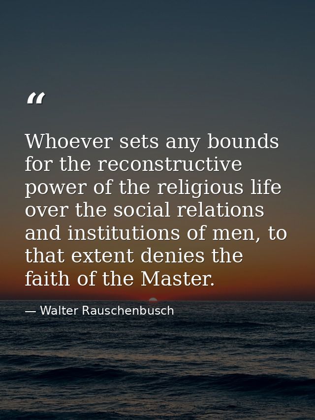 Whoever sets any bounds for the reconstructive power of the religious life over the social relations and institutions of — Walter Rauschenbusch