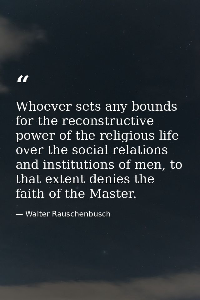 Whoever sets any bounds for the reconstructive power of the religious life over the social relations and institutions of — Walter Rauschenbusch
