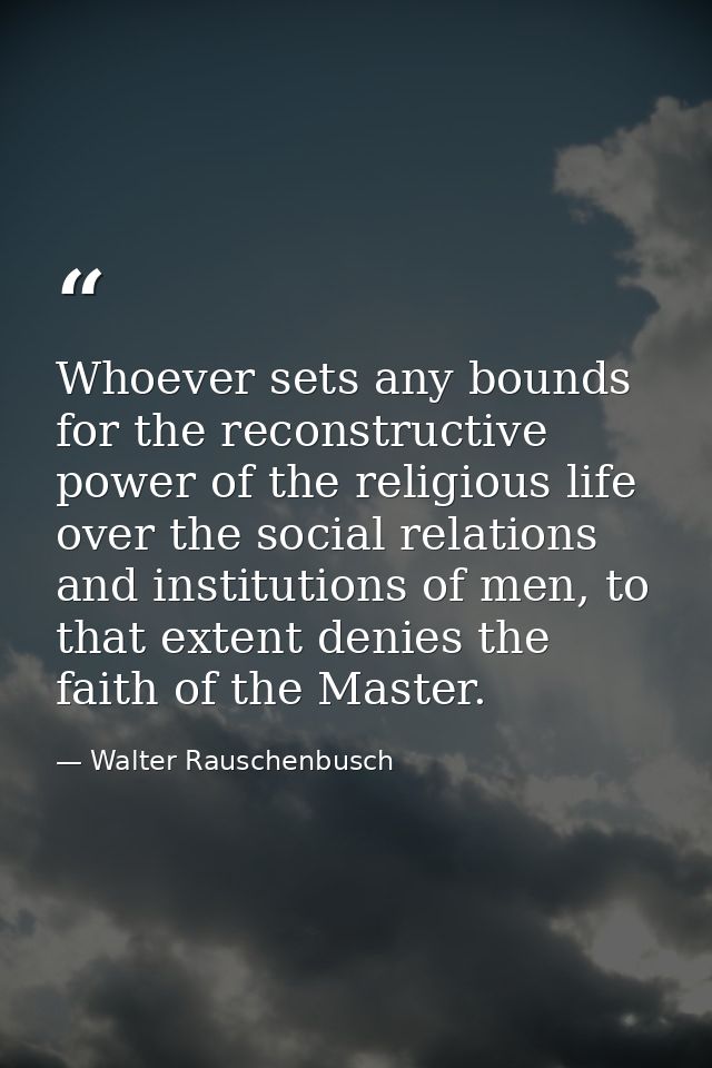 Whoever sets any bounds for the reconstructive power of the religious life over the social relations and institutions of — Walter Rauschenbusch