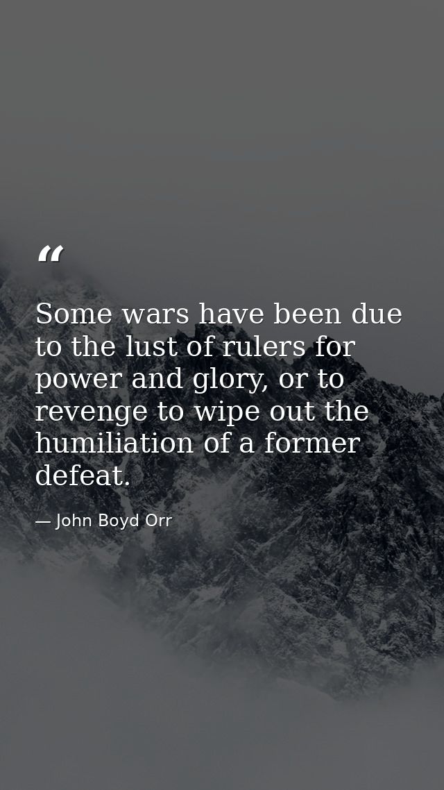 Some wars have been due to the lust of rulers for power and glory, or to revenge to wipe out the humiliation of a former — John Boyd Orr