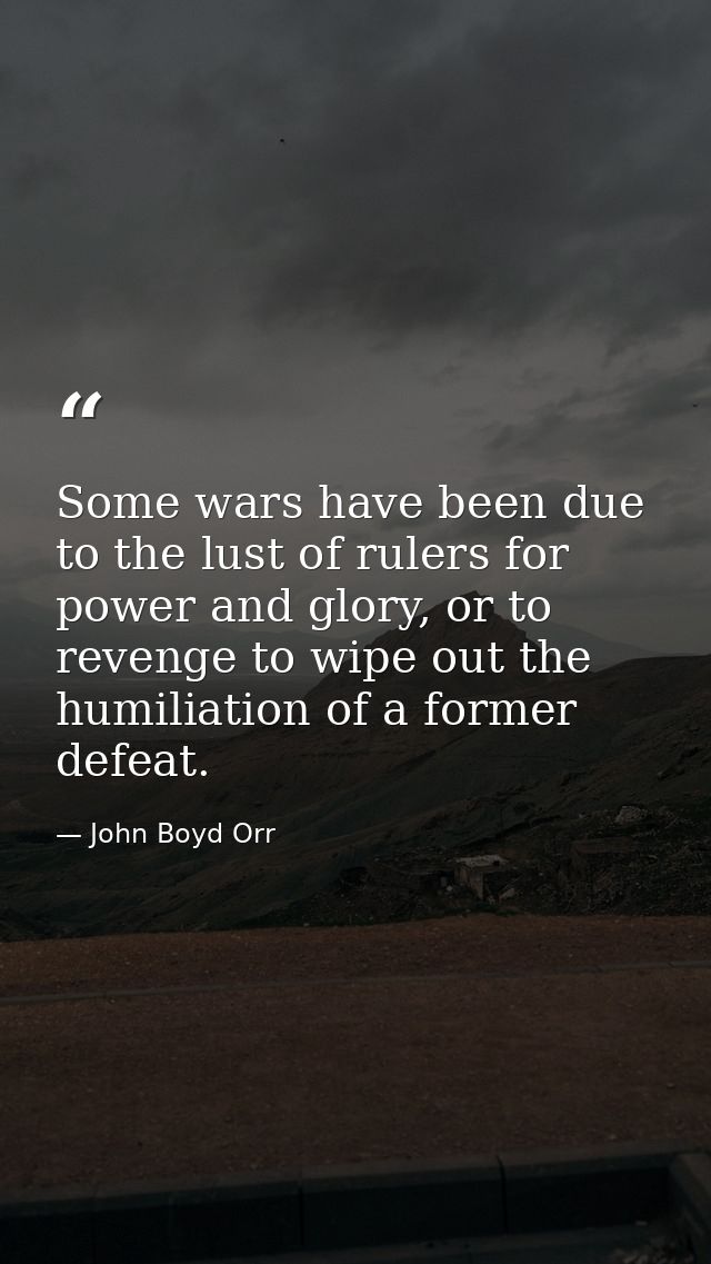 Some wars have been due to the lust of rulers for power and glory, or to revenge to wipe out the humiliation of a former — John Boyd Orr