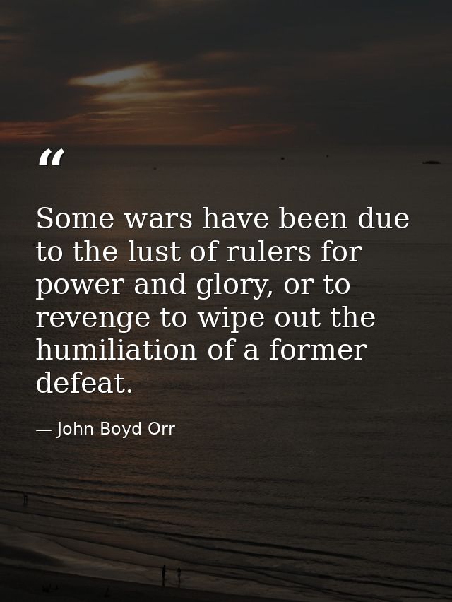 Some wars have been due to the lust of rulers for power and glory, or to revenge to wipe out the humiliation of a former — John Boyd Orr