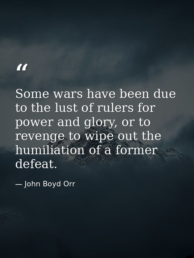 Some wars have been due to the lust of rulers for power and glory, or to revenge to wipe out the humiliation of a former — John Boyd Orr