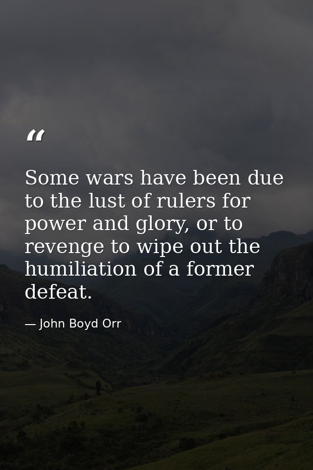 Some wars have been due to the lust of rulers for power and glory, or to revenge to wipe out the humiliation of a former — John Boyd Orr