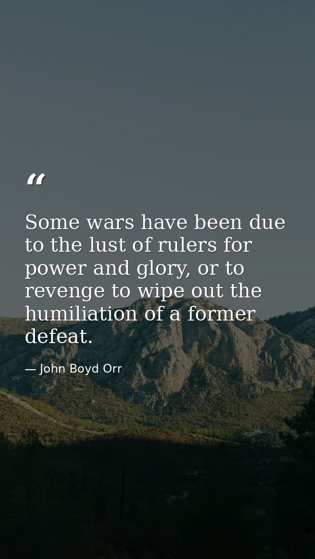 Some wars have been due to the lust of rulers for power and glory, or to revenge to wipe out the humiliation of a former — John Boyd Orr