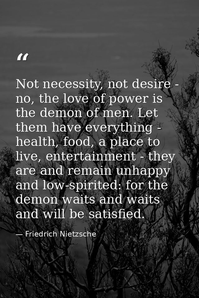 Not necessity, not desire - no, the love of power is the demon of men. Let them have everything - health, food, a place  — Friedrich Nietzsche