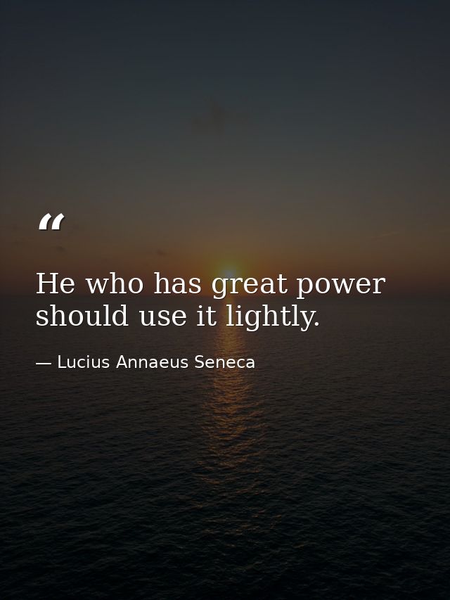 He who has great power should use it lightly. — Lucius Annaeus Seneca
