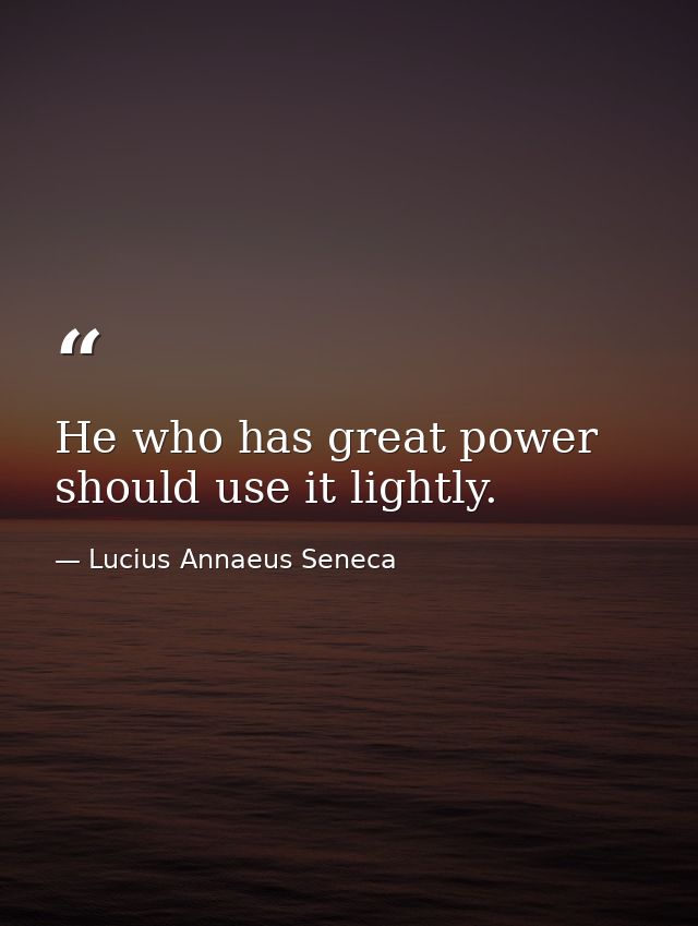 He who has great power should use it lightly. — Lucius Annaeus Seneca
